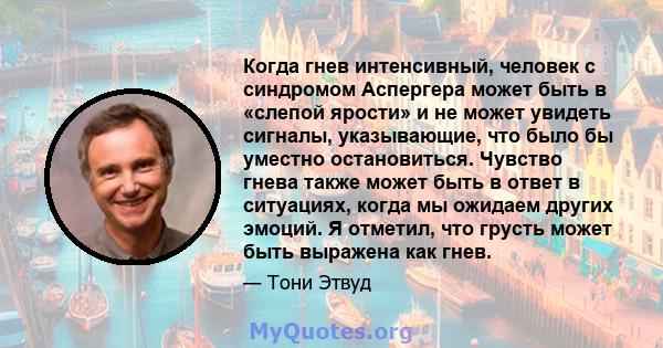 Когда гнев интенсивный, человек с синдромом Аспергера может быть в «слепой ярости» и не может увидеть сигналы, указывающие, что было бы уместно остановиться. Чувство гнева также может быть в ответ в ситуациях, когда мы