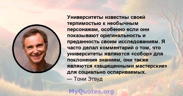 Университеты известны своей терпимостью к необычным персонажам, особенно если они показывают оригинальность и преданность своим исследованиям. Я часто делал комментарий о том, что университеты являются «собор» для