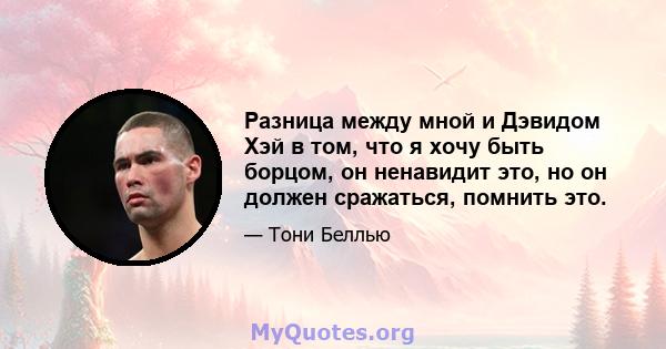 Разница между мной и Дэвидом Хэй в том, что я хочу быть борцом, он ненавидит это, но он должен сражаться, помнить это.