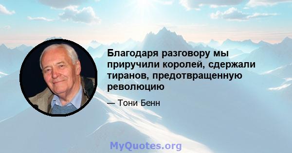 Благодаря разговору мы приручили королей, сдержали тиранов, предотвращенную революцию