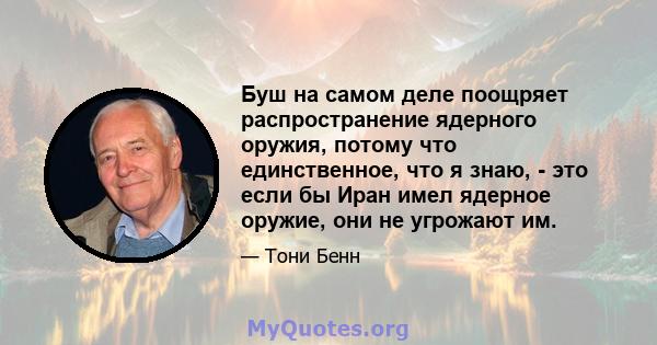 Буш на самом деле поощряет распространение ядерного оружия, потому что единственное, что я знаю, - это если бы Иран имел ядерное оружие, они не угрожают им.