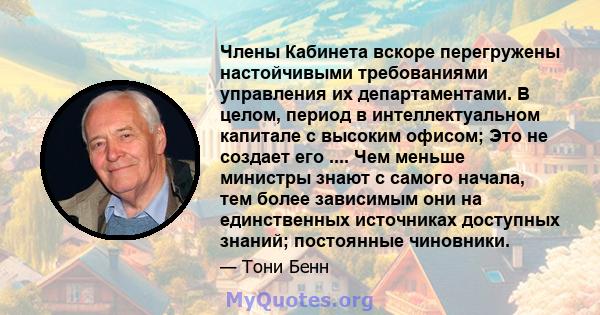 Члены Кабинета вскоре перегружены настойчивыми требованиями управления их департаментами. В целом, период в интеллектуальном капитале с высоким офисом; Это не создает его .... Чем меньше министры знают с самого начала,