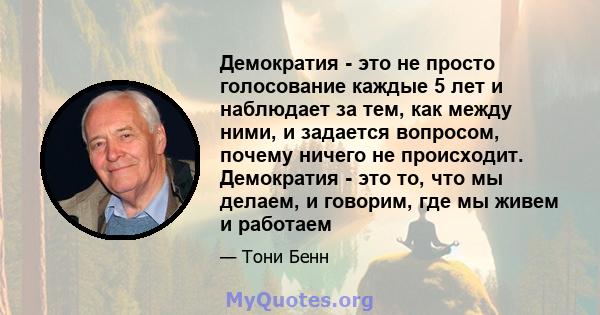 Демократия - это не просто голосование каждые 5 лет и наблюдает за тем, как между ними, и задается вопросом, почему ничего не происходит. Демократия - это то, что мы делаем, и говорим, где мы живем и работаем