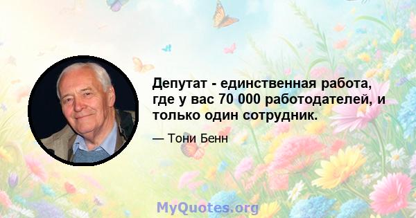 Депутат - единственная работа, где у вас 70 000 работодателей, и только один сотрудник.