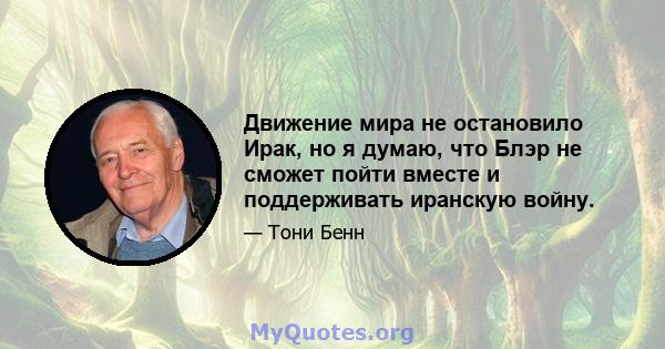 Движение мира не остановило Ирак, но я думаю, что Блэр не сможет пойти вместе и поддерживать иранскую войну.