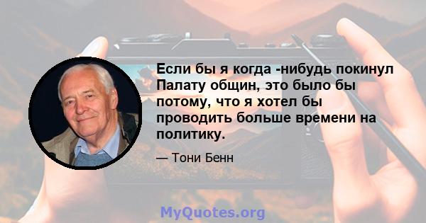 Если бы я когда -нибудь покинул Палату общин, это было бы потому, что я хотел бы проводить больше времени на политику.