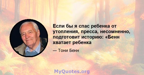 Если бы я спас ребенка от утопления, пресса, несомненно, подготовит историю: «Бенн хватает ребенка