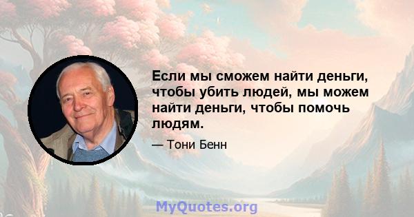 Если мы сможем найти деньги, чтобы убить людей, мы можем найти деньги, чтобы помочь людям.