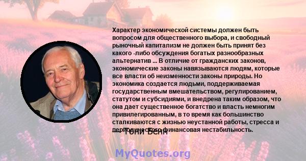 Характер экономической системы должен быть вопросом для общественного выбора, и свободный рыночный капитализм не должен быть принят без какого -либо обсуждения богатых разнообразных альтернатив ... В отличие от