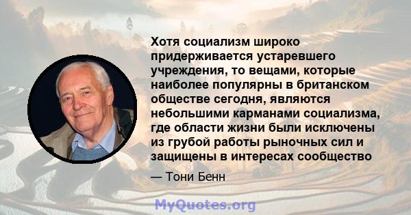 Хотя социализм широко придерживается устаревшего учреждения, то вещами, которые наиболее популярны в британском обществе сегодня, являются небольшими карманами социализма, где области жизни были исключены из грубой