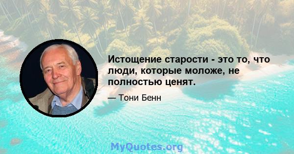 Истощение старости - это то, что люди, которые моложе, не полностью ценят.