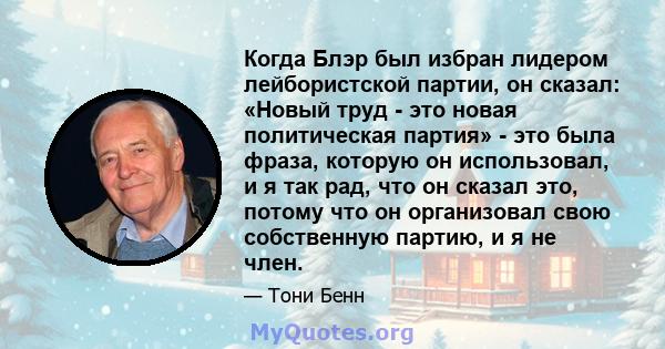 Когда Блэр был избран лидером лейбористской партии, он сказал: «Новый труд - это новая политическая партия» - это была фраза, которую он использовал, и я так рад, что он сказал это, потому что он организовал свою