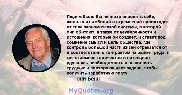 Людям было бы неплохо спросить себя, сколько их амбиций и стремлений происходит от типа экономической системы, в которой они обитают, а также от неуверенности и истощения, которые он создает, и ставят под сомнение смысл 