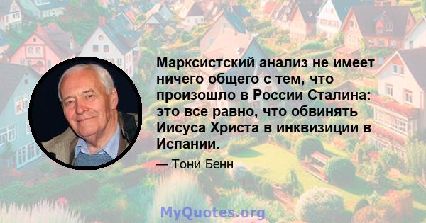 Марксистский анализ не имеет ничего общего с тем, что произошло в России Сталина: это все равно, что обвинять Иисуса Христа в инквизиции в Испании.