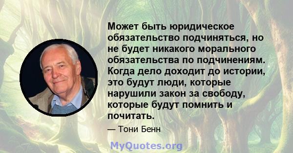 Может быть юридическое обязательство подчиняться, но не будет никакого морального обязательства по подчинениям. Когда дело доходит до истории, это будут люди, которые нарушили закон за свободу, которые будут помнить и