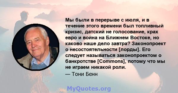 Мы были в перерыве с июля, и в течение этого времени был топливный кризис, датский не голосование, крах евро и война на Ближнем Востоке, но каково наше дело завтра? Законопроект о несостоятельности [лорды]. Его следует