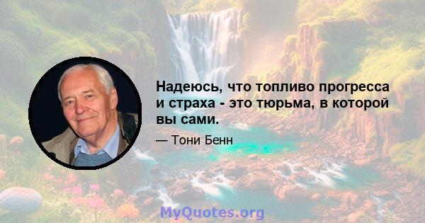 Надеюсь, что топливо прогресса и страха - это тюрьма, в которой вы сами.