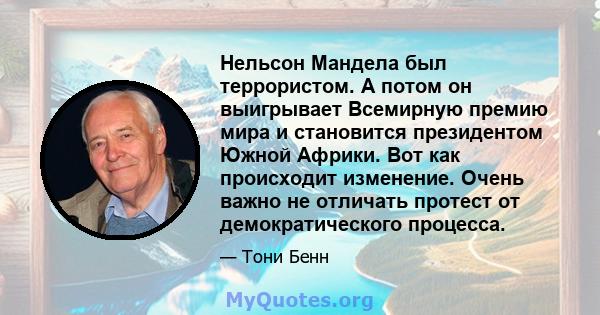 Нельсон Мандела был террористом. А потом он выигрывает Всемирную премию мира и становится президентом Южной Африки. Вот как происходит изменение. Очень важно не отличать протест от демократического процесса.