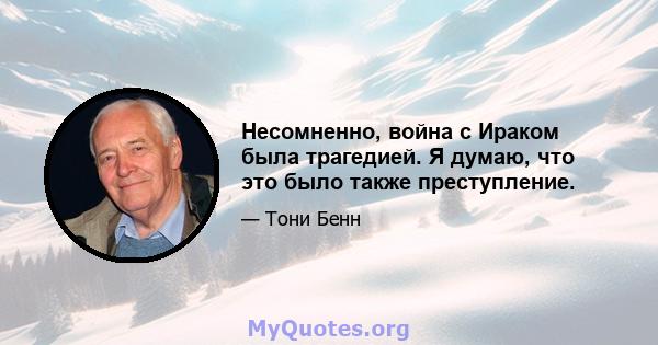 Несомненно, война с Ираком была трагедией. Я думаю, что это было также преступление.