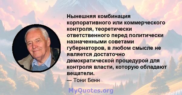 Нынешняя комбинация корпоративного или коммерческого контроля, теоретически ответственного перед политически назначенными советами губернаторов, в любом смысле не является достаточно демократической процедурой для