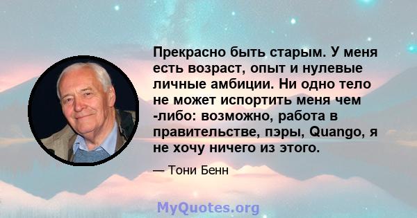 Прекрасно быть старым. У меня есть возраст, опыт и нулевые личные амбиции. Ни одно тело не может испортить меня чем -либо: возможно, работа в правительстве, пэры, Quango, я не хочу ничего из этого.