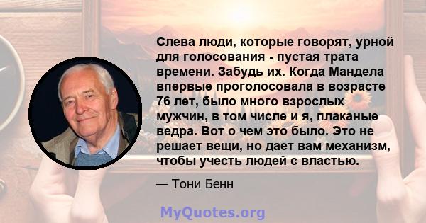 Слева люди, которые говорят, урной для голосования - пустая трата времени. Забудь их. Когда Мандела впервые проголосовала в возрасте 76 лет, было много взрослых мужчин, в том числе и я, плаканые ведра. Вот о чем это