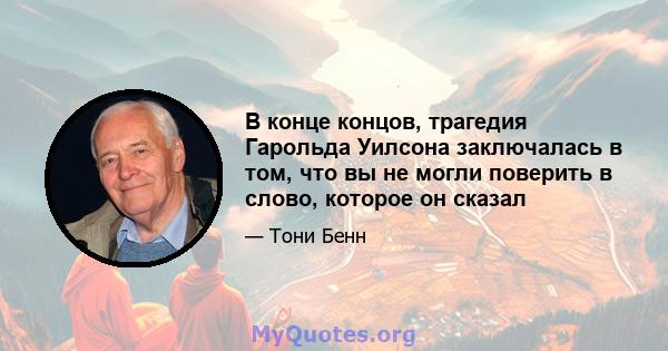 В конце концов, трагедия Гарольда Уилсона заключалась в том, что вы не могли поверить в слово, которое он сказал