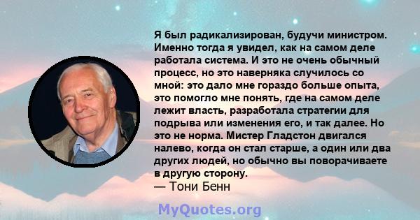 Я был радикализирован, будучи министром. Именно тогда я увидел, как на самом деле работала система. И это не очень обычный процесс, но это наверняка случилось со мной: это дало мне гораздо больше опыта, это помогло мне