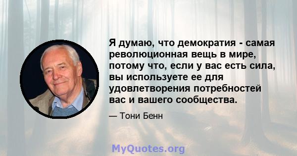 Я думаю, что демократия - самая революционная вещь в мире, потому что, если у вас есть сила, вы используете ее для удовлетворения потребностей вас и вашего сообщества.