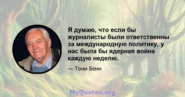 Я думаю, что если бы журналисты были ответственны за международную политику, у нас была бы ядерная война каждую неделю.