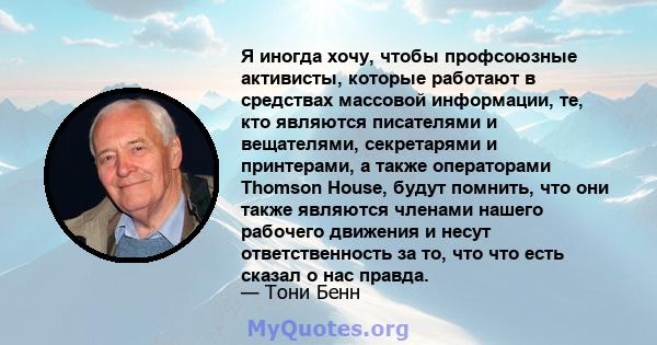 Я иногда хочу, чтобы профсоюзные активисты, которые работают в средствах массовой информации, те, кто являются писателями и вещателями, секретарями и принтерами, а также операторами Thomson House, будут помнить, что они 