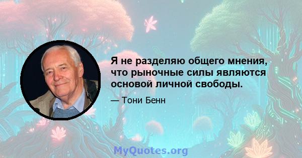 Я не разделяю общего мнения, что рыночные силы являются основой личной свободы.