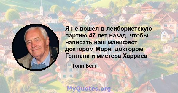 Я не вошел в лейбористскую партию 47 лет назад, чтобы написать наш манифест доктором Мори, доктором Гэллапа и мистера Харриса