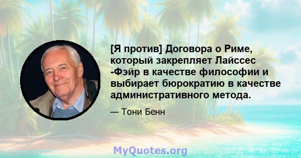 [Я против] Договора о Риме, который закрепляет Лайссес -Фэйр в качестве философии и выбирает бюрократию в качестве административного метода.