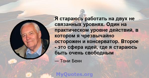 Я стараюсь работать на двух не связанных уровнях. Один на практическом уровне действий, в котором я чрезвычайно осторожен и консерватор. Второе - это сфера идей, где я стараюсь быть очень свободным