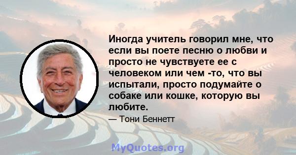 Иногда учитель говорил мне, что если вы поете песню о любви и просто не чувствуете ее с человеком или чем -то, что вы испытали, просто подумайте о собаке или кошке, которую вы любите.