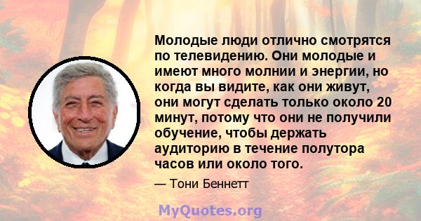 Молодые люди отлично смотрятся по телевидению. Они молодые и имеют много молнии и энергии, но когда вы видите, как они живут, они могут сделать только около 20 минут, потому что они не получили обучение, чтобы держать