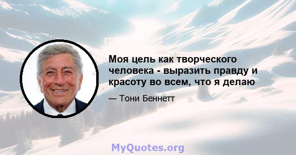 Моя цель как творческого человека - выразить правду и красоту во всем, что я делаю