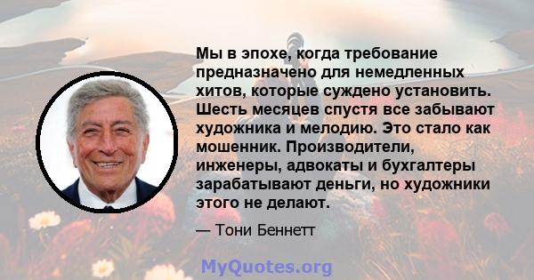 Мы в эпохе, когда требование предназначено для немедленных хитов, которые суждено установить. Шесть месяцев спустя все забывают художника и мелодию. Это стало как мошенник. Производители, инженеры, адвокаты и бухгалтеры 