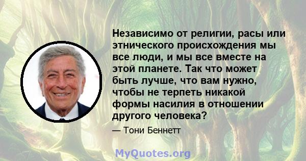 Независимо от религии, расы или этнического происхождения мы все люди, и мы все вместе на этой планете. Так что может быть лучше, что вам нужно, чтобы не терпеть никакой формы насилия в отношении другого человека?