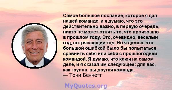 Самое большое послание, которое я дал нашей команде, и я думаю, что это действительно важно, в первую очередь, никто не может отнять то, что произошло в прошлом году. Это, очевидно, веселый год, потрясающий год. Но я