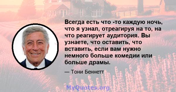 Всегда есть что -то каждую ночь, что я узнал, отреагируя на то, на что реагирует аудитория. Вы узнаете, что оставить, что вставить, если вам нужно немного больше комедии или больше драмы.