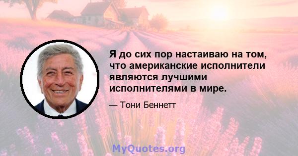 Я до сих пор настаиваю на том, что американские исполнители являются лучшими исполнителями в мире.