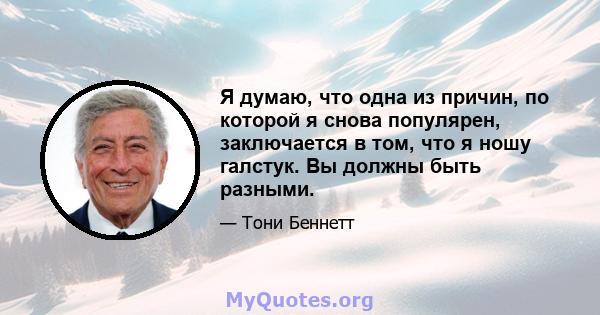 Я думаю, что одна из причин, по которой я снова популярен, заключается в том, что я ношу галстук. Вы должны быть разными.