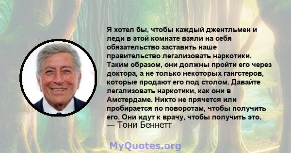 Я хотел бы, чтобы каждый джентльмен и леди в этой комнате взяли на себя обязательство заставить наше правительство легализовать наркотики. Таким образом, они должны пройти его через доктора, а не только некоторых