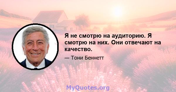 Я не смотрю на аудиторию. Я смотрю на них. Они отвечают на качество.