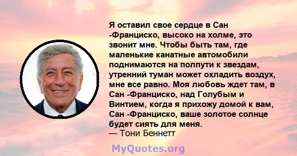 Я оставил свое сердце в Сан -Франциско, высоко на холме, это звонит мне. Чтобы быть там, где маленькие канатные автомобили поднимаются на полпути к звездам, утренний туман может охладить воздух, мне все равно. Моя