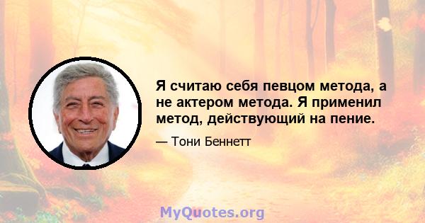 Я считаю себя певцом метода, а не актером метода. Я применил метод, действующий на пение.