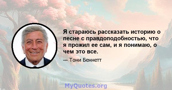 Я стараюсь рассказать историю о песне с правдоподобностью, что я прожил ее сам, и я понимаю, о чем это все.