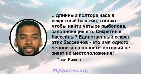 .. длинный полтора часа в секретный бассейн, только чтобы найти четыре рыболова, заполняющие его. Секретные бассейны? Единственный секрет этих бассейнов - это имя одного человека на планете, который не знает их